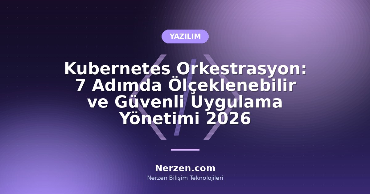 Kubernetes Orkestrasyon: 7 Adımda Ölçeklenebilir ve Güvenli Uygulama Yönetimi 2026