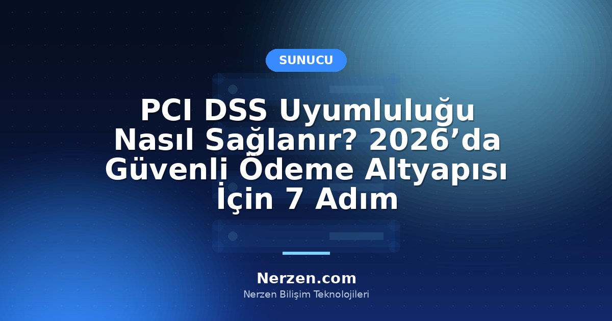 PCI DSS Uyumluluğu Nasıl Sağlanır? 2026’da Güvenli Ödeme Altyapısı İçin 7 Adım