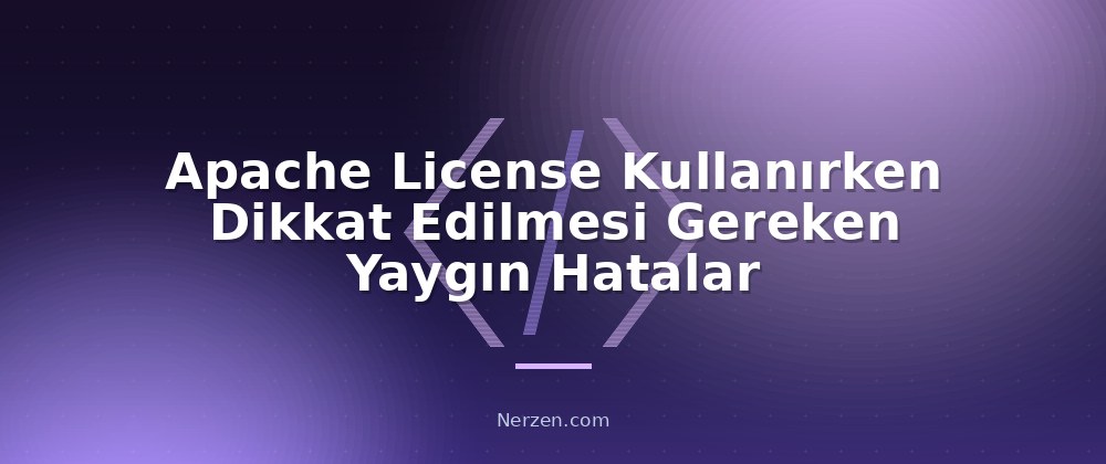 Apache License Kullanırken Dikkat Edilmesi Gereken Yaygın Hatalar - Apache License