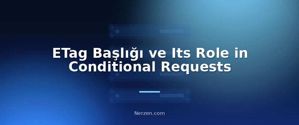 ETag Başlığı ve Its Role in Conditional Requests - Browser Caching Yapılandırması