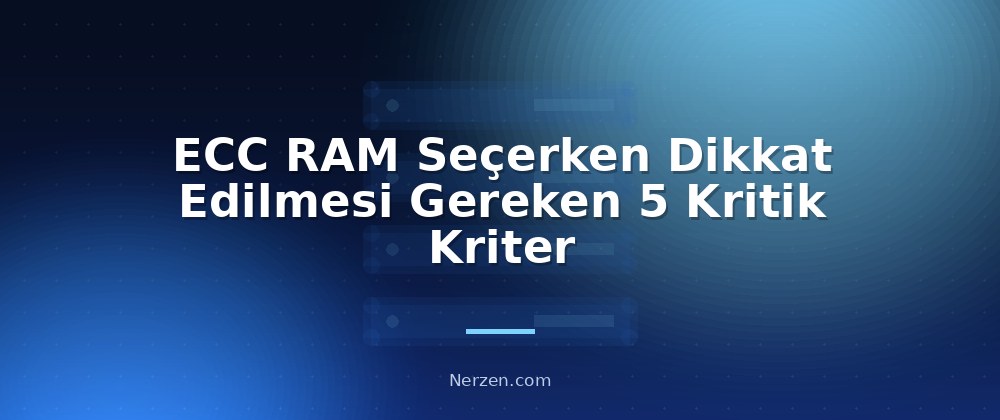 ECC RAM Seçerken Dikkat Edilmesi Gereken 5 Kritik Kriter - ECC RAM Sunucularda Neden Önemlidir