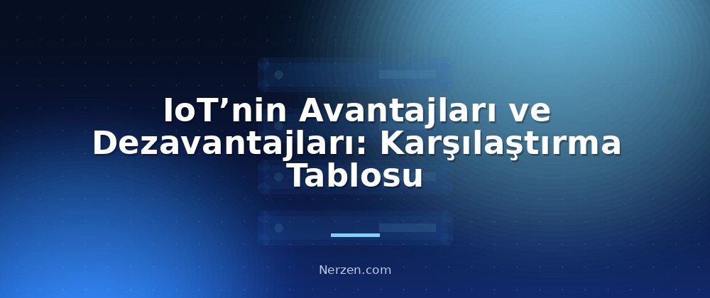 IoT’nin Avantajları ve Dezavantajları: Karşılaştırma Tablosu - Internet of Things (IoT) Nedir