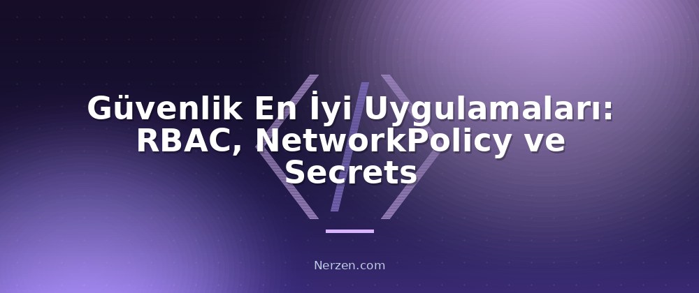 Güvenlik En İyi Uygulamaları: RBAC, NetworkPolicy ve Secrets - Kubernetes Orkestrasyon